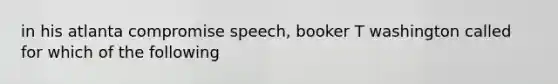 in his atlanta compromise speech, booker T washington called for which of the following