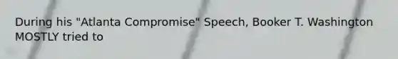 During his "Atlanta Compromise" Speech, Booker T. Washington MOSTLY tried to