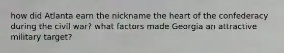how did Atlanta earn the nickname the heart of the confederacy during the civil war? what factors made Georgia an attractive military target?