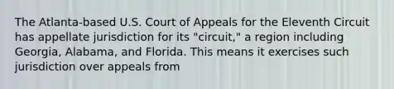 The Atlanta-based U.S. Court of Appeals for the Eleventh Circuit has appellate jurisdiction for its "circuit," a region including Georgia, Alabama, and Florida. This means it exercises such jurisdiction over appeals from