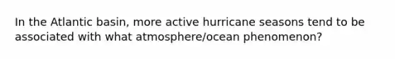 In the Atlantic basin, more active hurricane seasons tend to be associated with what atmosphere/ocean phenomenon?