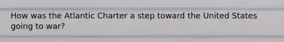 How was the Atlantic Charter a step toward the United States going to war?
