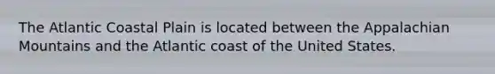 The Atlantic Coastal Plain is located between the Appalachian Mountains and the Atlantic coast of the United States.