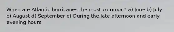 When are Atlantic hurricanes the most common? a) June b) July c) August d) September e) During the late afternoon and early evening hours