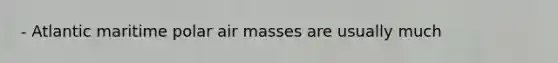 - Atlantic maritime polar air masses are usually much