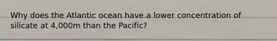 Why does the Atlantic ocean have a lower concentration of silicate at 4,000m than the Pacific?