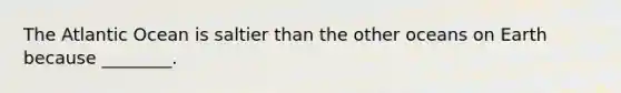 The Atlantic Ocean is saltier than the other oceans on Earth because ________.