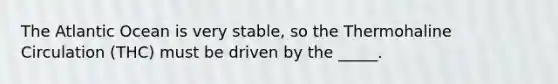 The Atlantic Ocean is very stable, so the Thermohaline Circulation (THC) must be driven by the _____.
