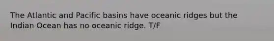 The Atlantic and Pacific basins have oceanic ridges but the Indian Ocean has no oceanic ridge. T/F