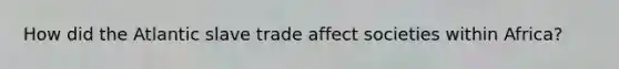 How did the Atlantic slave trade affect societies within Africa?