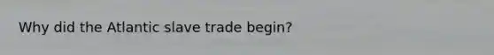 Why did the Atlantic slave trade begin?