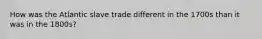 How was the Atlantic slave trade different in the 1700s than it was in the 1800s?
