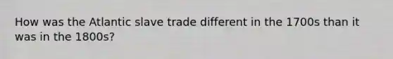 How was the Atlantic slave trade different in the 1700s than it was in the 1800s?