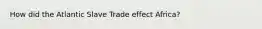 How did the Atlantic Slave Trade effect Africa?