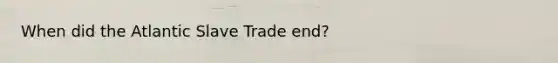 When did the Atlantic Slave Trade end?