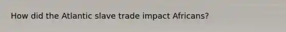 How did the Atlantic slave trade impact Africans?