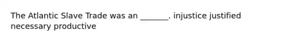 The Atlantic Slave Trade was an _______. injustice justified necessary productive