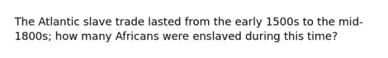 The Atlantic slave trade lasted from the early 1500s to the mid-1800s; how many Africans were enslaved during this time?