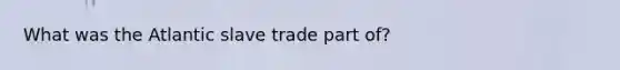 What was the Atlantic slave trade part of?