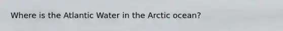 Where is the Atlantic Water in the Arctic ocean?
