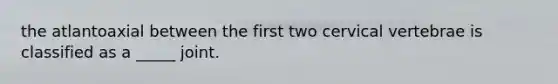 the atlantoaxial between the first two cervical vertebrae is classified as a _____ joint.