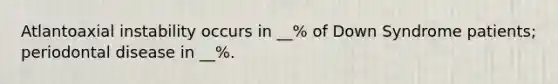 Atlantoaxial instability occurs in __% of Down Syndrome patients; periodontal disease in __%.