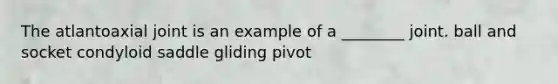 The atlantoaxial joint is an example of a ________ joint. ball and socket condyloid saddle gliding pivot