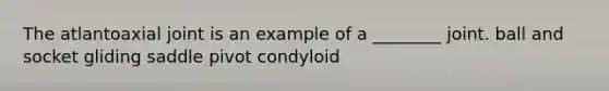 The atlantoaxial joint is an example of a ________ joint. ball and socket gliding saddle pivot condyloid