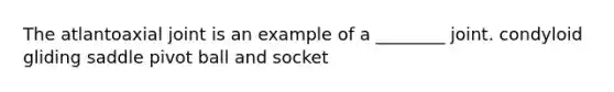 The atlantoaxial joint is an example of a ________ joint. condyloid gliding saddle pivot ball and socket