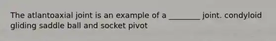 The atlantoaxial joint is an example of a ________ joint. condyloid gliding saddle ball and socket pivot