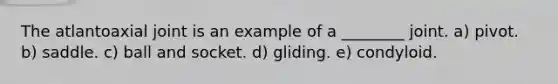 The atlantoaxial joint is an example of a ________ joint. a) pivot. b) saddle. c) ball and socket. d) gliding. e) condyloid.