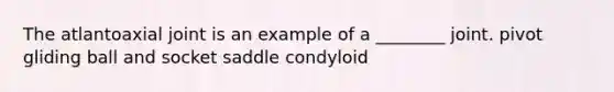 The atlantoaxial joint is an example of a ________ joint. pivot gliding ball and socket saddle condyloid