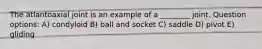 The atlantoaxial joint is an example of a ________ joint. Question options: A) condyloid B) ball and socket C) saddle D) pivot E) gliding