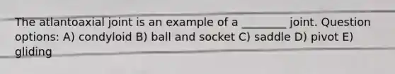 The atlantoaxial joint is an example of a ________ joint. Question options: A) condyloid B) ball and socket C) saddle D) pivot E) gliding