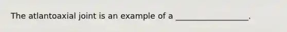 The atlantoaxial joint is an example of a __________________.