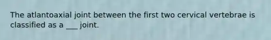 The atlantoaxial joint between the first two cervical vertebrae is classified as a ___ joint.