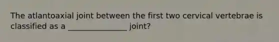 The atlantoaxial joint between the first two cervical vertebrae is classified as a _______________ joint?