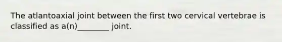 The atlantoaxial joint between the first two cervical vertebrae is classified as a(n)________ joint.