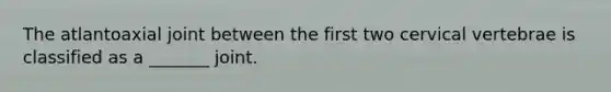 The atlantoaxial joint between the first two cervical vertebrae is classified as a _______ joint.