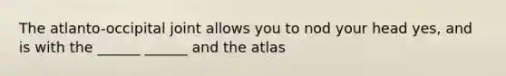 The atlanto-occipital joint allows you to nod your head yes, and is with the ______ ______ and the atlas