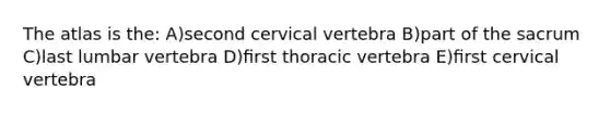 The atlas is the: A)second cervical vertebra B)part of the sacrum C)last lumbar vertebra D)ﬁrst thoracic vertebra E)ﬁrst cervical vertebra