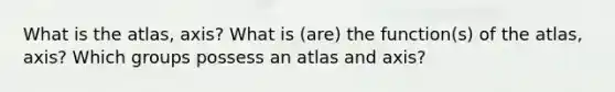 What is the atlas, axis? What is (are) the function(s) of the atlas, axis? Which groups possess an atlas and axis?