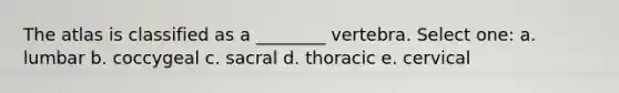 The atlas is classified as a ________ vertebra. Select one: a. lumbar b. coccygeal c. sacral d. thoracic e. cervical