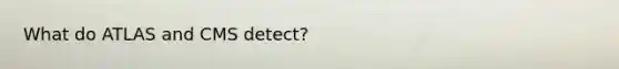 What do ATLAS and CMS detect?