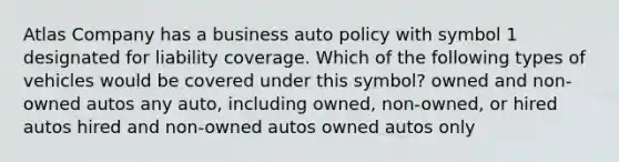 Atlas Company has a business auto policy with symbol 1 designated for liability coverage. Which of the following types of vehicles would be covered under this symbol? owned and non-owned autos any auto, including owned, non-owned, or hired autos hired and non-owned autos owned autos only