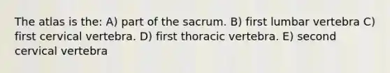 The atlas is the: A) part of the sacrum. B) first lumbar vertebra C) first cervical vertebra. D) first thoracic vertebra. E) second cervical vertebra