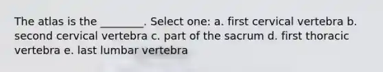 The atlas is the ________. Select one: a. first cervical vertebra b. second cervical vertebra c. part of the sacrum d. first thoracic vertebra e. last lumbar vertebra