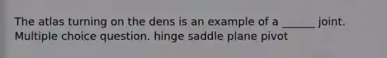 The atlas turning on the dens is an example of a ______ joint. Multiple choice question. hinge saddle plane pivot