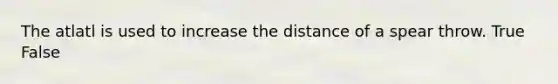 The atlatl is used to increase the distance of a spear throw. True False