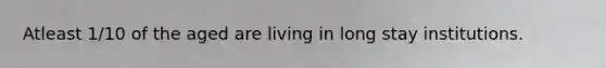 Atleast 1/10 of the aged are living in long stay institutions.